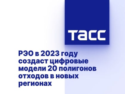 РЭО в 2023 году создаст цифровые модели 20 полигонов отходов в новых регионах