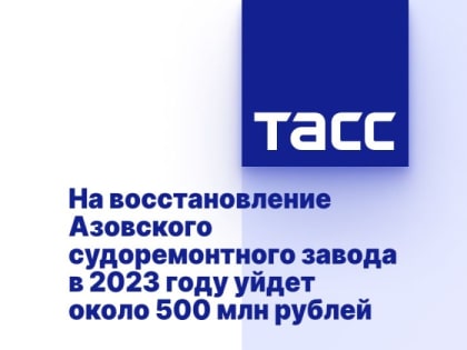 На восстановление Азовского судоремонтного завода в 2023 году уйдет около 500 млн рублей