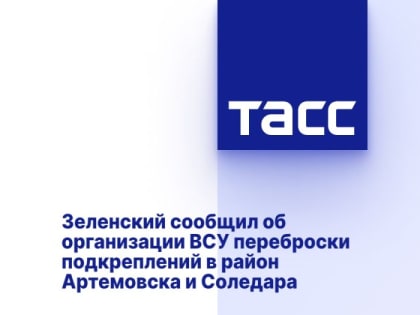 Зеленский сообщил об организации ВСУ переброски подкреплений в район Артемовска и Соледара