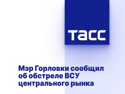 Мэр Горловки сообщил об обстреле ВСУ центрального рынка