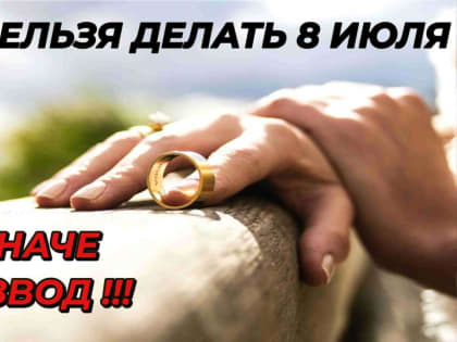 Что нельзя делать 8 июля 2022 года, иначе ждать развод или разлад в семье