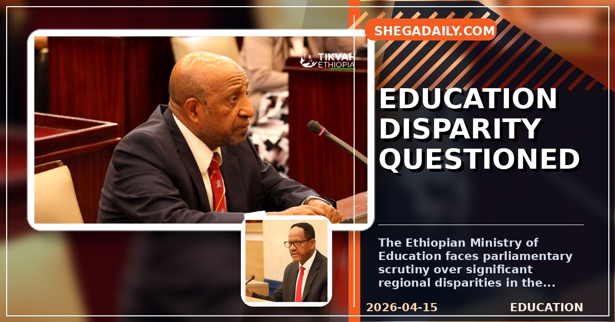 Ethiopian Parliament Grills Education Ministry Over Stark Regional Disparities in School Development