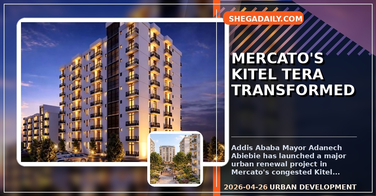 Addis Ababa Launches Major Urban Renewal in Mercato's Kitel Tera