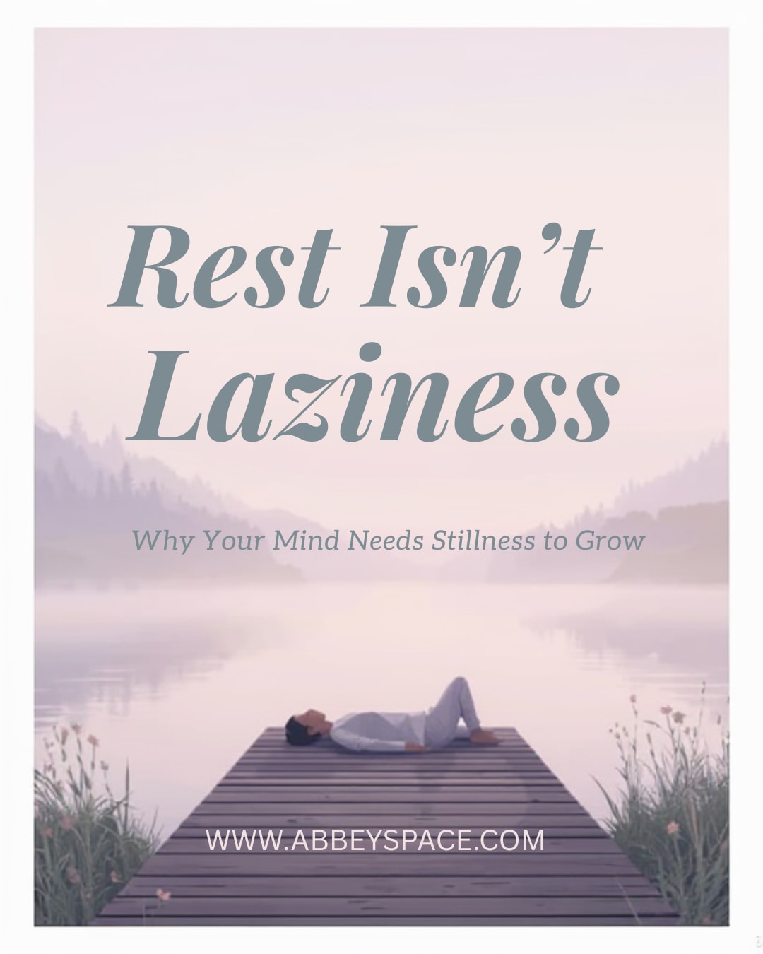 REST ISN'T LAZINESS: WHY YOUR MIND NEEDS STILLNESS TO GROW