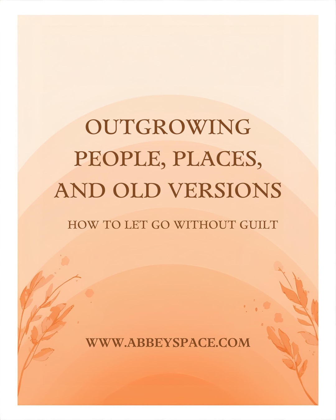 OUTGROWING PEOPLE, PLACES AND OLD VERSIONS OF YOURSELF WITHOUT GUILT