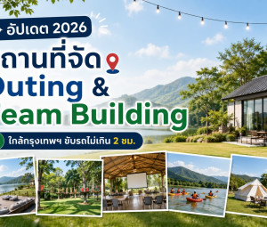 อัปเดต 2026 สถานที่จัด Outing & Team Building ใกล้กรุงเทพฯ ขับรถไม่เกิน 2 ชม.