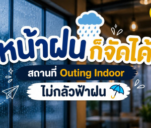 หน้าฝนก็จัดได้! สถานที่ Outing Indoor ไม่กลัวฟ้าฝน