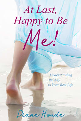 Diane Houde: At Last, Happy to Be Me! Understanding the Key to Your Best Life