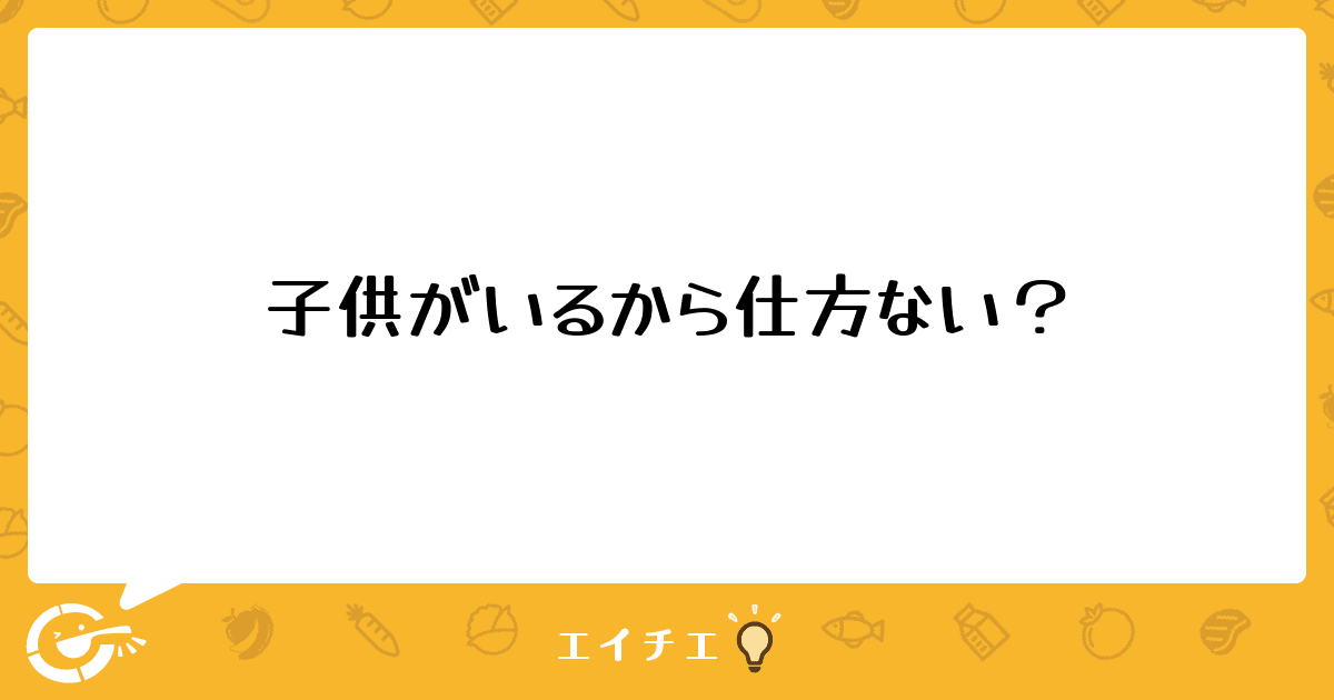 子供がいるから仕方ない? - 管理栄養士・栄養士のQ&A | エイチエ