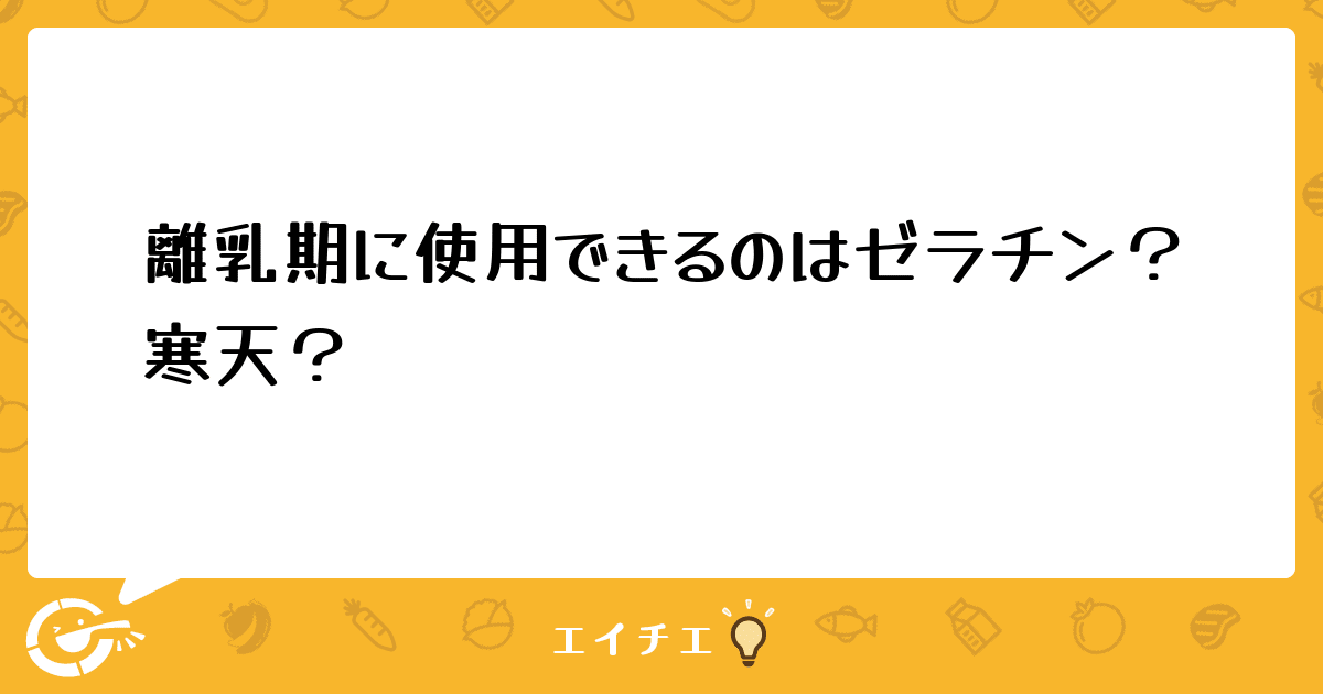 離乳期に使用できるのはゼラチン 寒天 管理栄養士 栄養士ならエイチエ