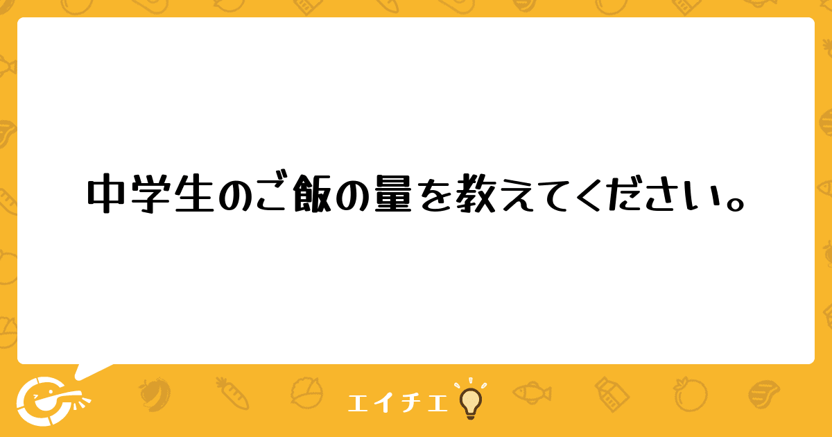 中学生のご飯の量を教えてください。 管理栄養士・栄養士ならエイチエ