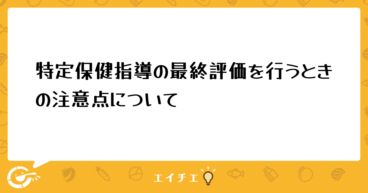 特定保健指導の最終評価を行うときの注意点について 管理栄養士・栄養士ならエイチエ