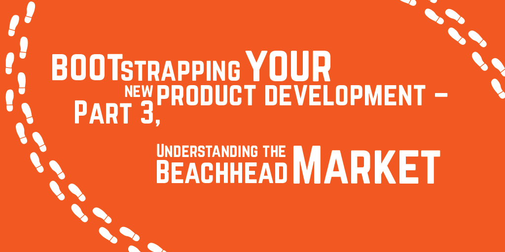 Step-by-step guide to bootstrapping your new product development – Part 3, Understanding the Beachhead Market