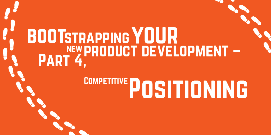 Step-by-step guide to bootstrapping your new product development – Part 4, Competitive Positioning