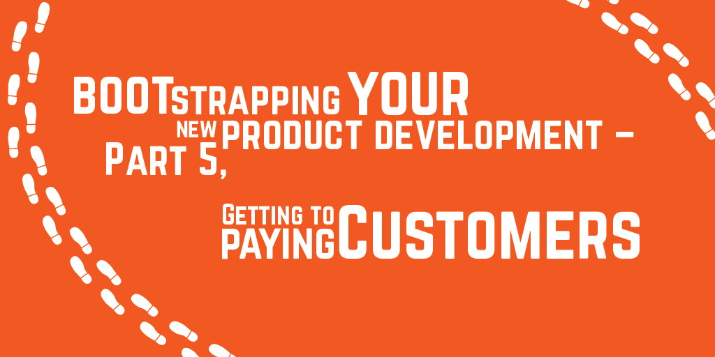 Step-by-step guide to bootstrapping your new product development – Part 5, Getting to paying customers