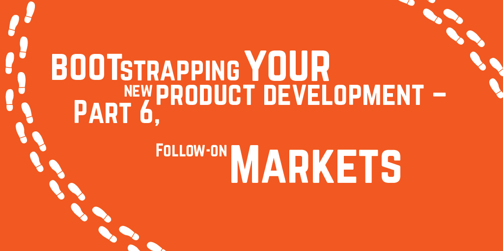 Step-by-step guide to bootstrapping your new product development – Part 6, Follow on markets