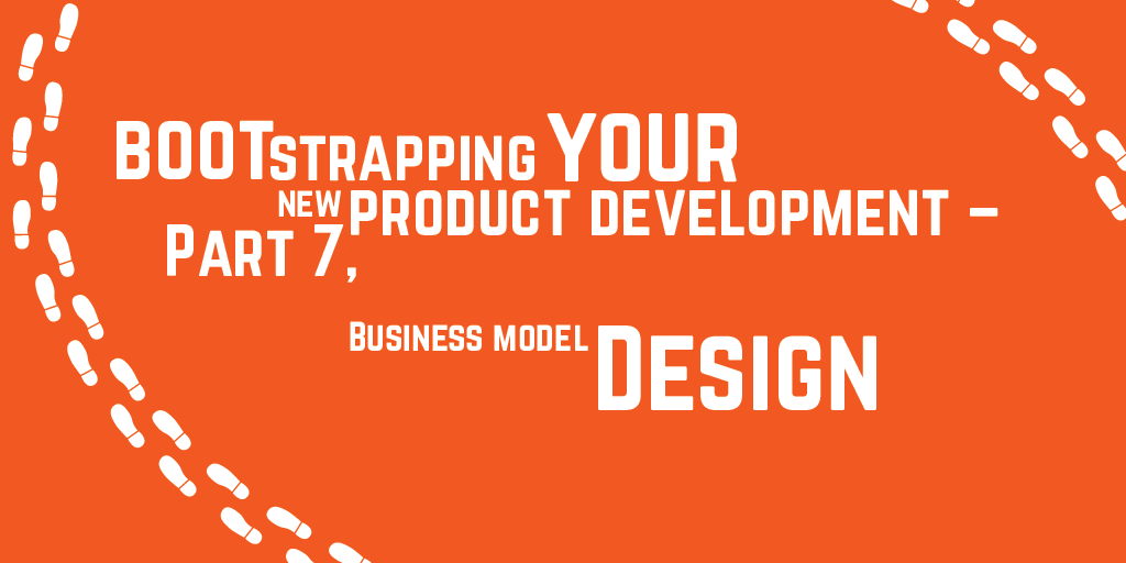 Step-by-step guide to bootstrapping your new product development – Part 7, Business model design