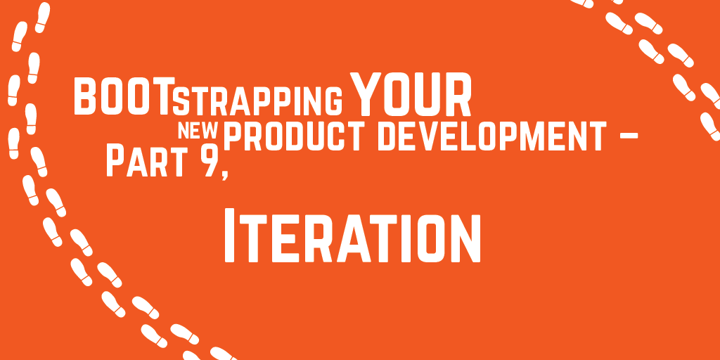 Step-by-step guide to bootstrapping your new product development – Part 9, Iteration