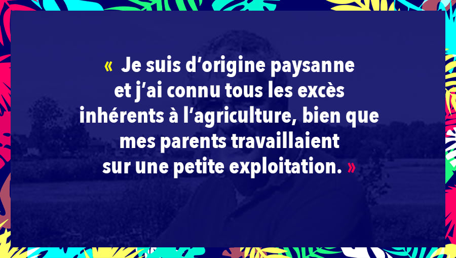 Je suis d’origine paysanne et j’ai connu tous les excès inhérents à l’agriculture, bien que mes parents travaillaient sur une petite exploitation