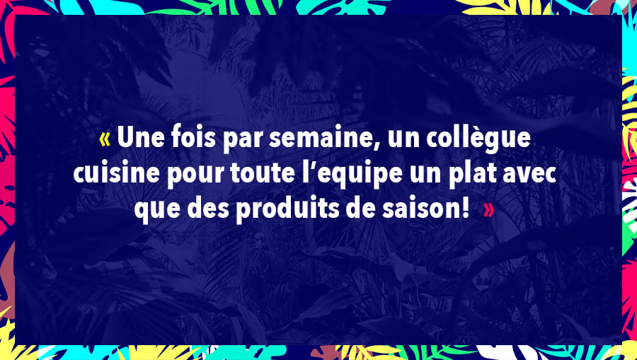 Une fois par semaine, un collègue cuisine pour toute l’equipe un plat avec que des produits de saison!