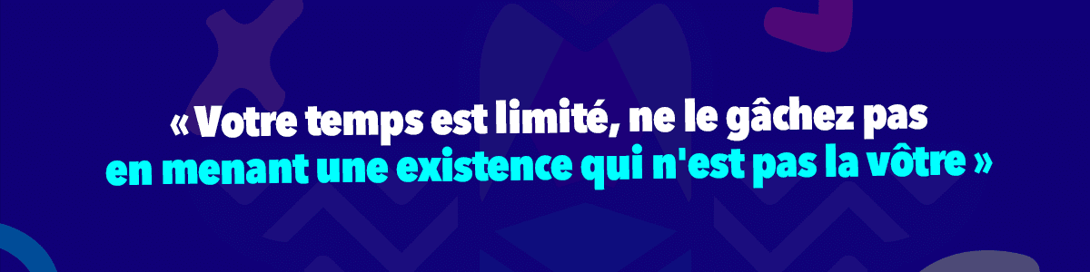 Votre temps est limité, ne le gâchez pas en menant une existence qui n'est pas la vôtre