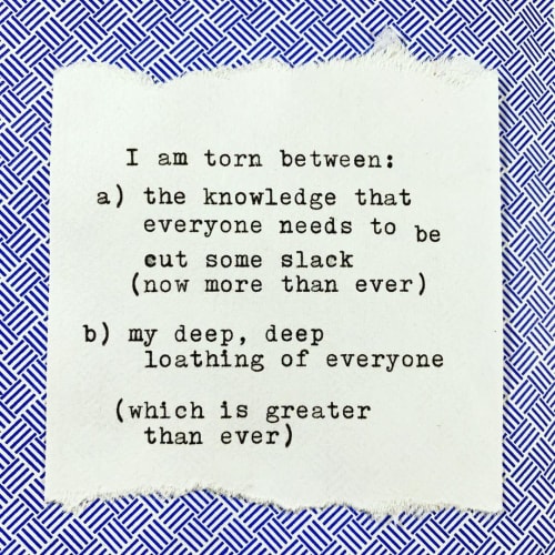 A graphic that reads: I am torn between the knowledge that everyone needs to be cut some slack now more than ever and my deep deep loathing for everyone
