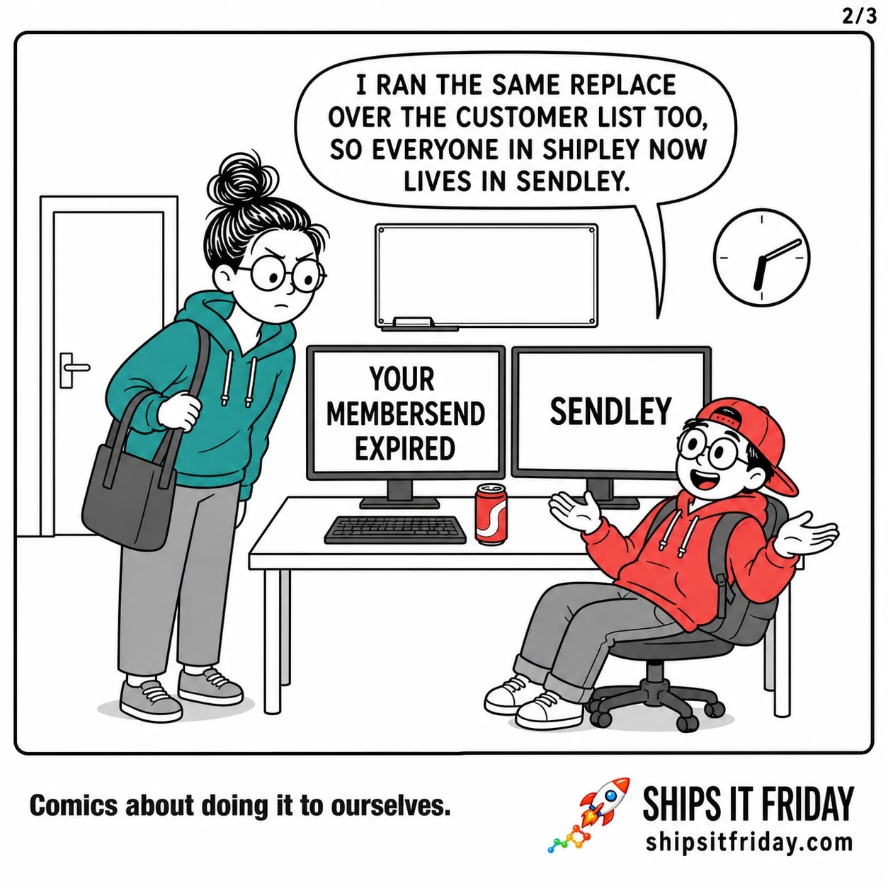 One-panel comic at an office desk, wall clock at ten past six. Panel 5: Toby leaned back with both palms up, June still bent over the desk; the right monitor now shows an address reading SENDLEY. Toby: 'I ran the same replace over the customer list too, so everyone in Shipley now lives in Sendley.'