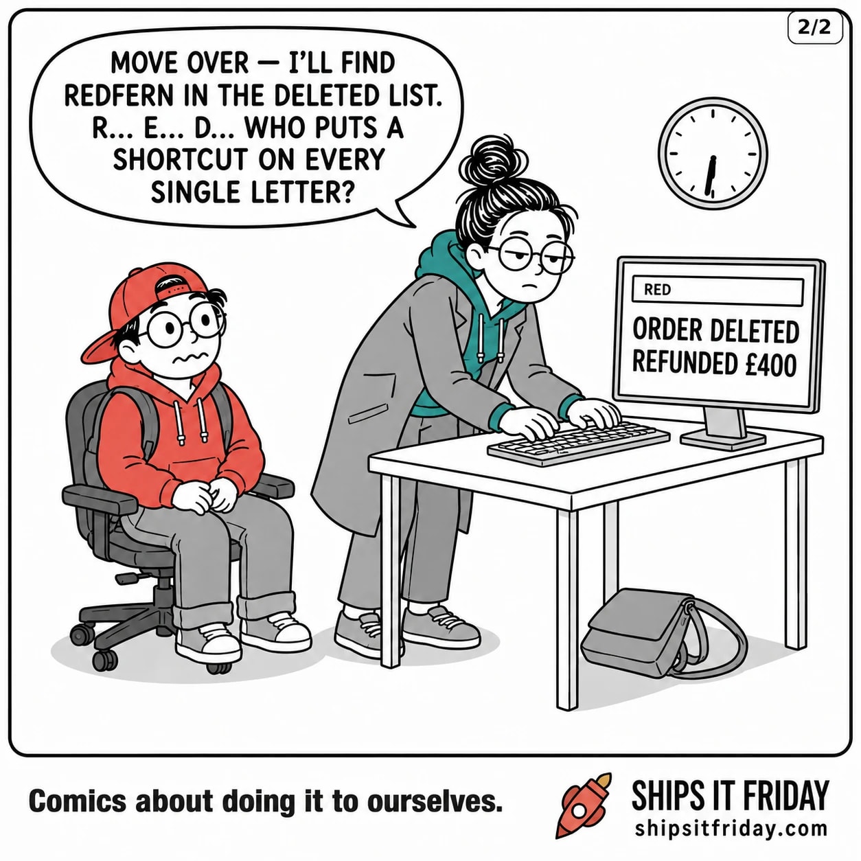 One panel at Toby's desk in the dev room, just gone six. Panel 5: Toby rolled back out of the way, June leaning over the keyboard typing, bag on the floor. June: 'Move over — I'll find Redfern in the deleted list. R... E... D... who puts a shortcut on every single letter?' The screen shows RED in the search box and ORDER DELETED, REFUNDED £400 again.