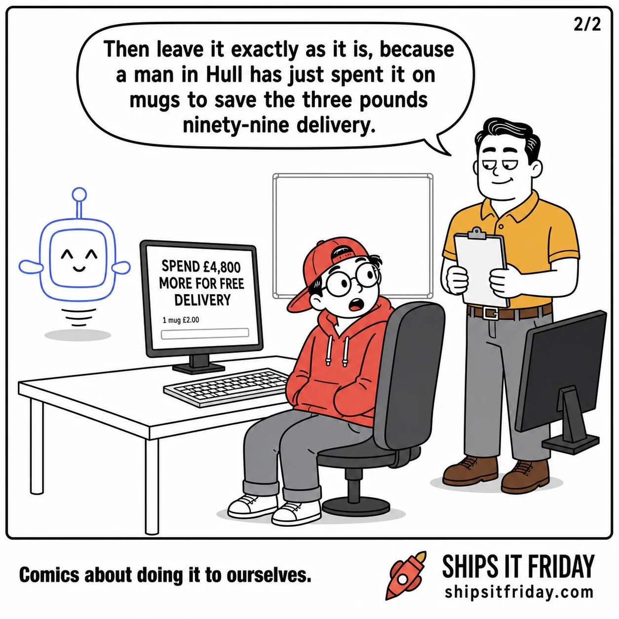 One panel at Toby's desk in the open-plan office, the basket page still up on the left monitor, the right monitor dark and angled away. Dale, still standing with his clipboard, smiles broadly and says, "Then leave it exactly as it is, because a man in Hull has just spent it on mugs to save the three pounds ninety-nine delivery."