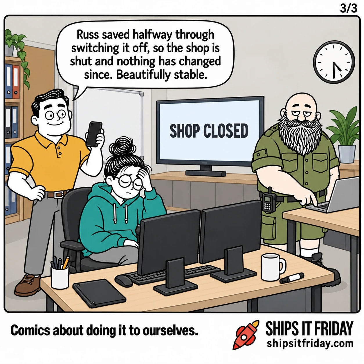 One panel in the same office, same afternoon. 6: Same wide shot minutes later. The wall screen reads 'SHOP CLOSED'. June has her forehead in her hand. Dale, holding up his phone, beaming: "Russ saved halfway through switching it off, so the shop is shut and nothing has changed since. Beautifully stable."