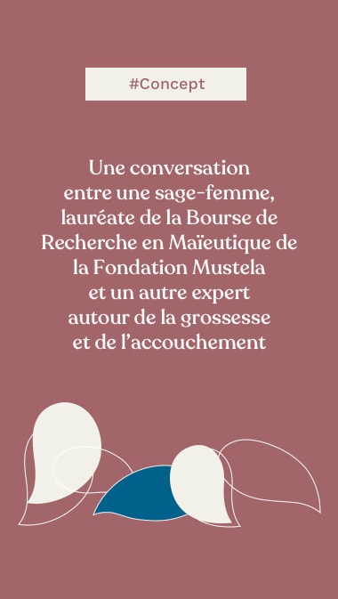 #Concept  Une conversation entre une sage-femme, lauréate de la Bourse de Recherche en Maïeutique de la Fondation Mustela et un autre expert autour de la grossesse et de l’accouchement