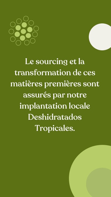 Le sourcing et la transformation de ces matières premières sont assurés par notre implantation locale Deshidratados Tropicales.