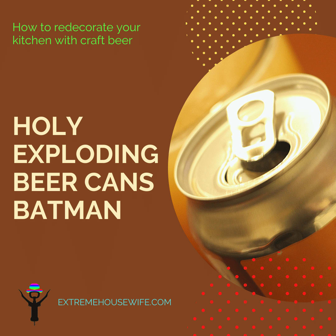 Holy exploding beer cans, Batman ⋆ Laura Hadland: The Extreme Housewife