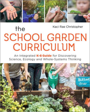 The School Garden Curriculum: An Integrated K–8 Guide for Discovering Science, Ecology, and Whole-Systems Thinking