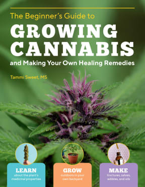 The Beginner’s Guide to Growing Cannabis and Making Your Own Healing Remedies