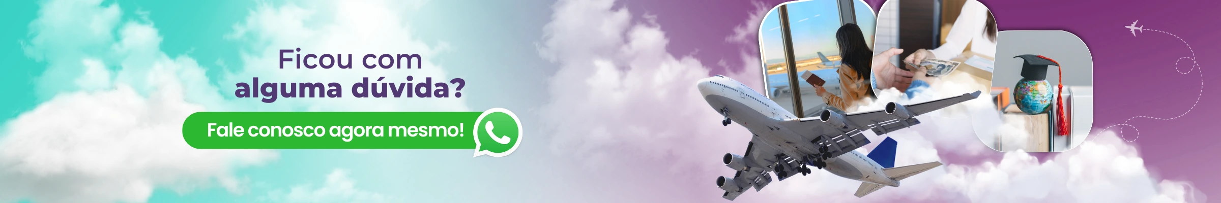  Banner promocional com um avião voando acima das nuvens. O texto diz: "Ficou com alguma dúvida?". Inclui um botão verde do WhatsApp com o texto "Fale conosco agora mesmo!". O fundo apresenta uma combinação de céu e nuvens, com imagens adicionais mostrando dinheiro, um globo com um chapéu de formatura e uma pessoa segurando um passaporte e um cartão de embarque.