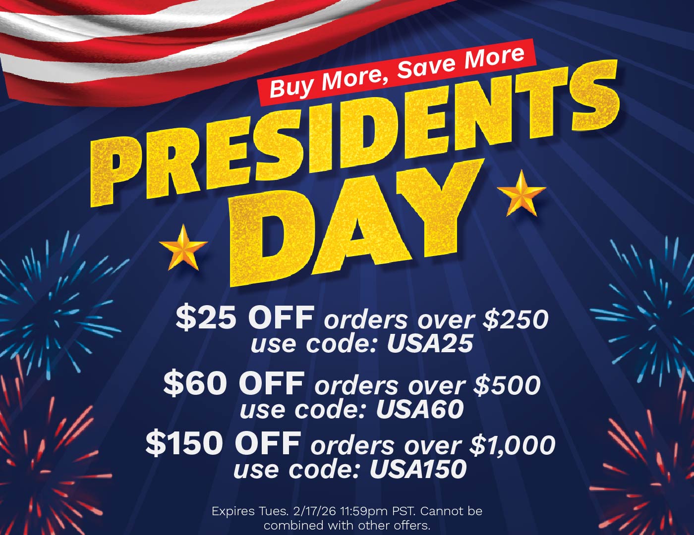 Presidents Day Sale, Buy More, Save More. $25 Off orders over $250 use code: USA25. $60 Off orders over $500 use code: USA60. $150 Off orders over $1,000 use code: USA150. Expires Tues 2/17/26 11:59pm PST. Cannot be combined with other offers.