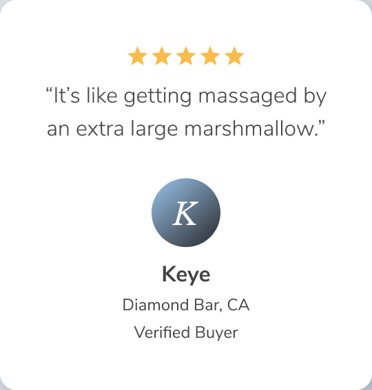 It's like getting massaged by an extra large marshmallow. -Keye, Diamond Bar CA, Verified Buyer