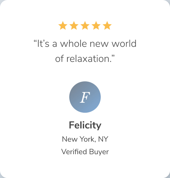 It's a whole new world of relaxation. -Felicity,New York NY, Verified Buyer