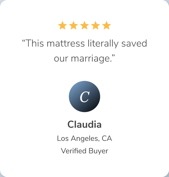 This mattress literally saved our marriage. -Claudia, Los Angeles CA, Verified Buyer