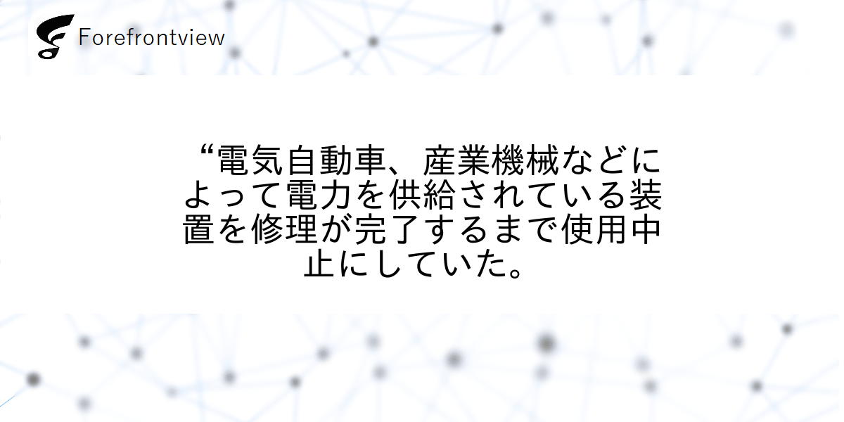 “電気自動車、産業機械などによって電力を供給されている装置を修理が完了するまで使用中止にしていた。