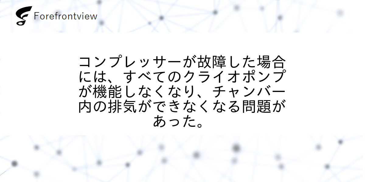 コンプレッサーが故障した場合には、すべてのクライオポンプが機能しなくなり、チャンバー内の排気ができなくなる問題があった。