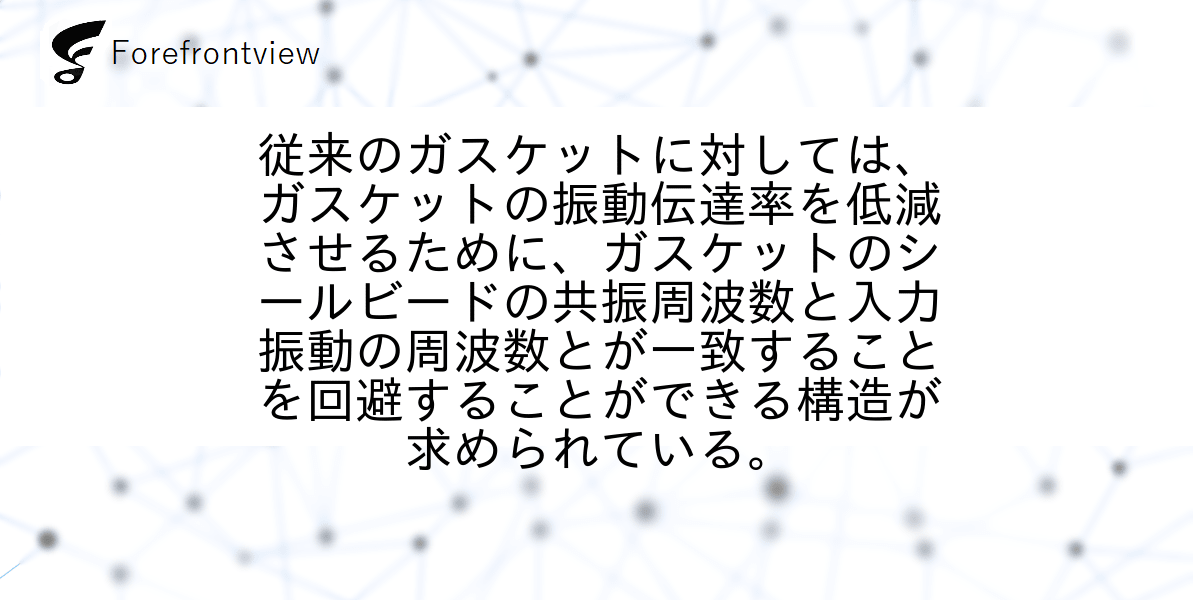 従来のガスケットに対しては、ガスケットの振動伝達率を低減させるために、ガスケットのシールビードの共振周波数と入力振動の周波数とが一致することを回避することができる構造が求められている。