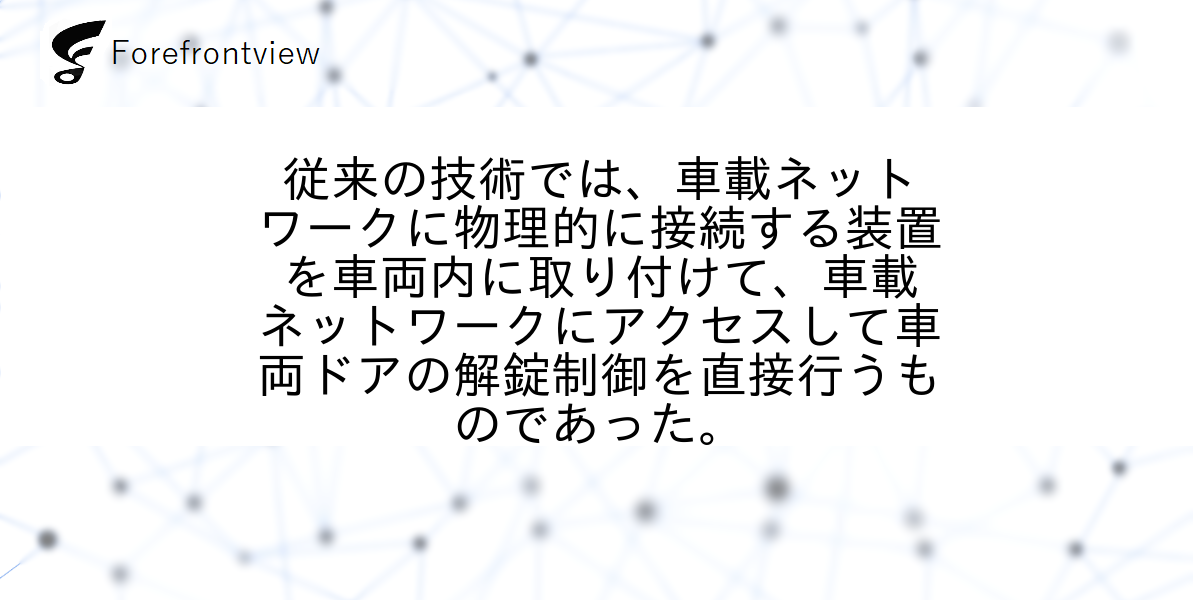 従来の技術では、車載ネットワークに物理的に接続する装置を車両内に取り付けて、車載ネットワークにアクセスして車両ドアの解錠制御を直接行うものであった。