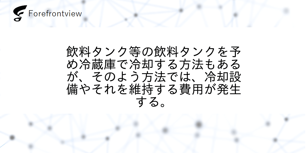 飲料タンク等の飲料タンクを予め冷蔵庫で冷却する方法もあるが、そのよう方法では、冷却設備やそれを維持する費用が発生する。