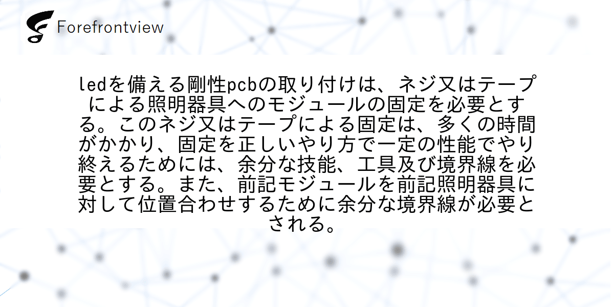 ledを備える剛性pcbの取り付けは、ネジ又はテープによる照明器具へのモジュールの固定を必要とする。このネジ又はテープによる固定は、多くの時間がかかり、固定を正しいやり方で一定の性能でやり終えるためには、余分な技能、工具及び境界線を必要とする。また、前記モジュールを前記照明器具に対して位置合わせするために余分な境界線が必要とされる。