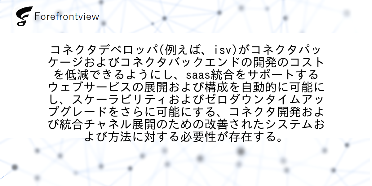 コネクタデベロッパ(例えば、isv)がコネクタパッケージおよびコネクタバックエンドの開発のコストを低減できるようにし、saas統合をサポートするウェブサービスの展開および構成を自動的に可能にし、スケーラビリティおよびゼロダウンタイムアップグレードをさらに可能にする、コネクタ開発および統合チャネル展開のための改善されたシステムおよび方法に対する必要性が存在する。