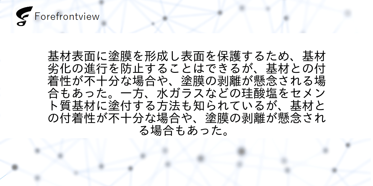 基材表面に塗膜を形成し表面を保護するため、基材劣化の進行を防止することはできるが、基材との付着性が不十分な場合や、塗膜の剥離が懸念される場合もあった。一方、水ガラスなどの珪酸塩をセメント質基材に塗付する方法も知られているが、基材との付着性が不十分な場合や、塗膜の剥離が懸念される場合もあった。