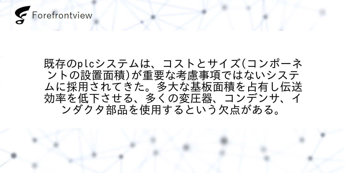 既存のplcシステムは、コストとサイズ(コンポーネントの設置面積)が重要な考慮事項ではないシステムに採用されてきた。多大な基板面積を占有し伝送効率を低下させる、多くの変圧器、コンデンサ、インダクタ部品を使用するという欠点がある。