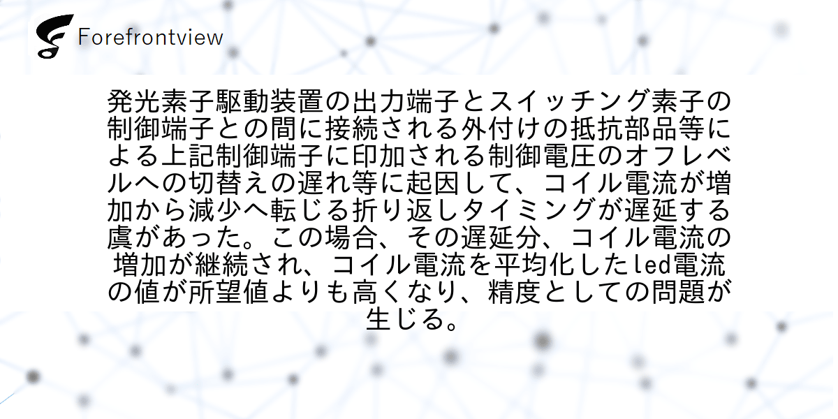 発光素子駆動装置の出力端子とスイッチング素子の制御端子との間に接続される外付けの抵抗部品等による上記制御端子に印加される制御電圧のオフレベルへの切替えの遅れ等に起因して、コイル電流が増加から減少へ転じる折り返しタイミングが遅延する虞があった。この場合、その遅延分、コイル電流の増加が継続され、コイル電流を平均化したled電流の値が所望値よりも高くなり、精度としての問題が生じる。